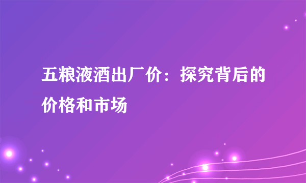 五粮液酒出厂价：探究背后的价格和市场