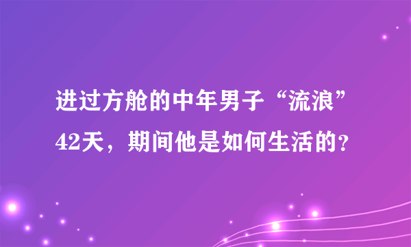 进过方舱的中年男子“流浪”42天，期间他是如何生活的？