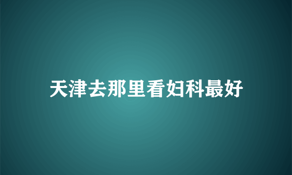 天津去那里看妇科最好