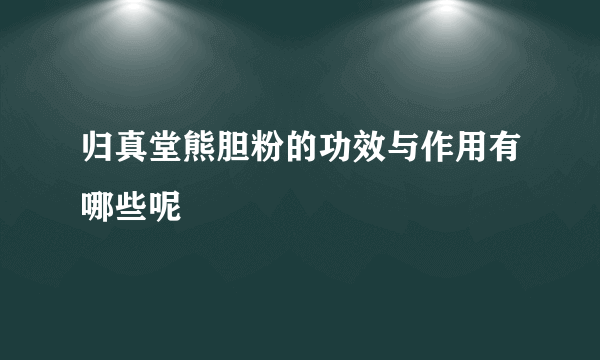 归真堂熊胆粉的功效与作用有哪些呢