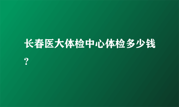 长春医大体检中心体检多少钱?