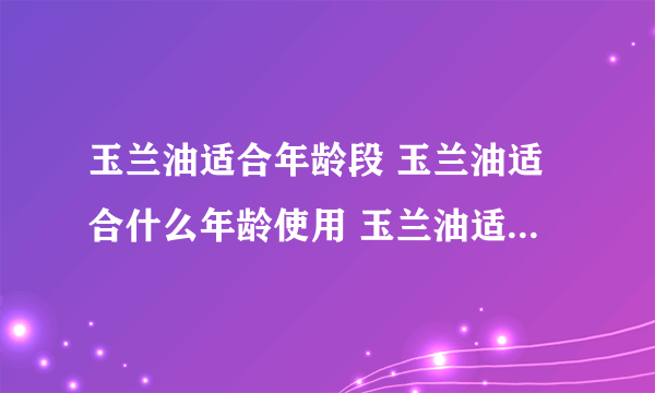 玉兰油适合年龄段 玉兰油适合什么年龄使用 玉兰油适合多大年龄