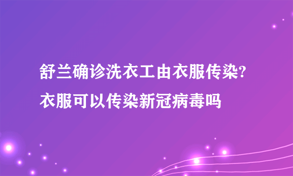 舒兰确诊洗衣工由衣服传染?衣服可以传染新冠病毒吗