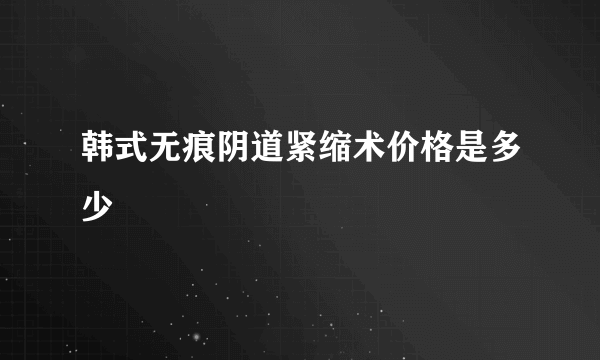 韩式无痕阴道紧缩术价格是多少