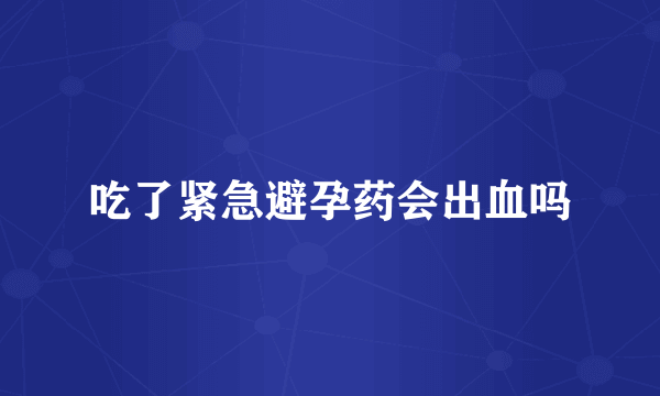 吃了紧急避孕药会出血吗