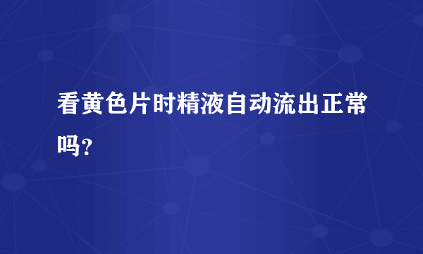 看黄色片时精液自动流出正常吗？