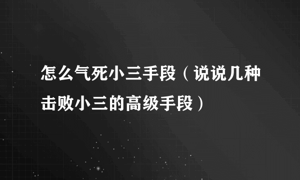 怎么气死小三手段（说说几种击败小三的高级手段）