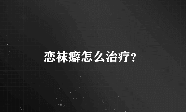 恋袜癖怎么治疗？