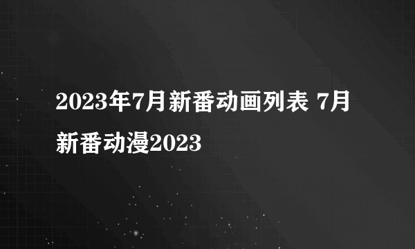 2023年7月新番动画列表 7月新番动漫2023