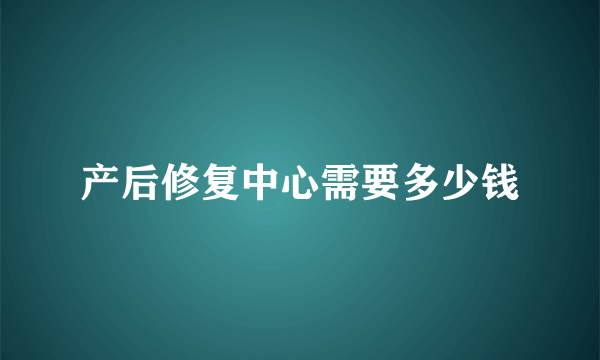 产后修复中心需要多少钱