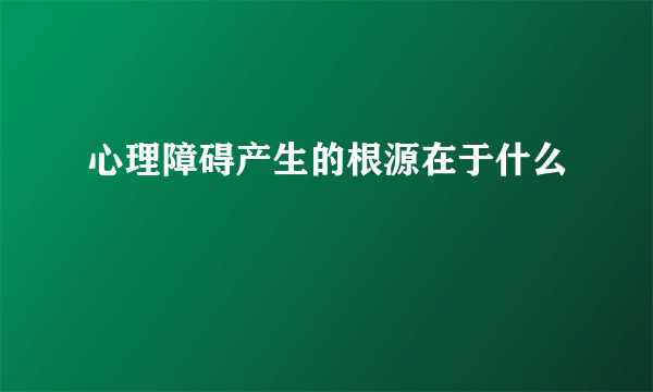 心理障碍产生的根源在于什么