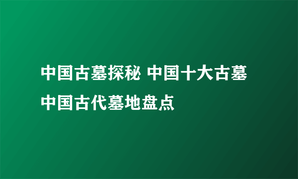 中国古墓探秘 中国十大古墓 中国古代墓地盘点