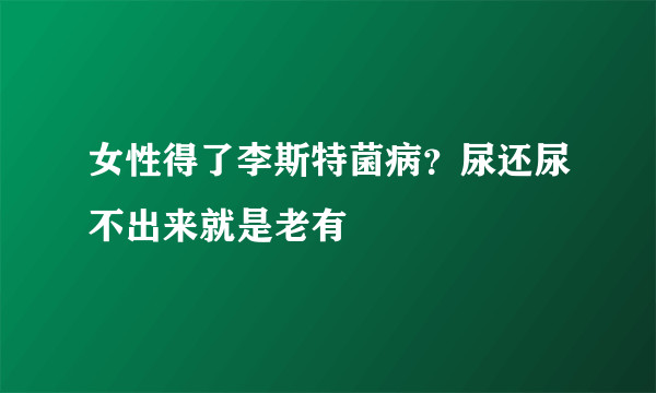 女性得了李斯特菌病？尿还尿不出来就是老有