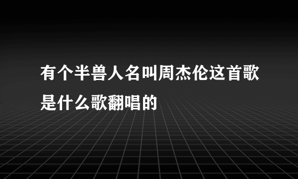 有个半兽人名叫周杰伦这首歌是什么歌翻唱的