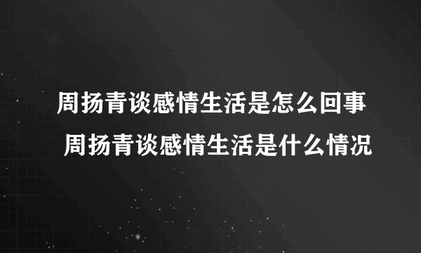 周扬青谈感情生活是怎么回事 周扬青谈感情生活是什么情况