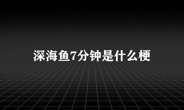 深海鱼7分钟是什么梗