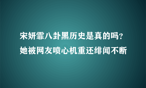 宋妍霏八卦黑历史是真的吗？她被网友喷心机重还绯闻不断