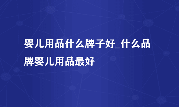 婴儿用品什么牌子好_什么品牌婴儿用品最好