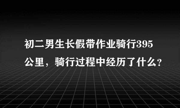 初二男生长假带作业骑行395公里，骑行过程中经历了什么？