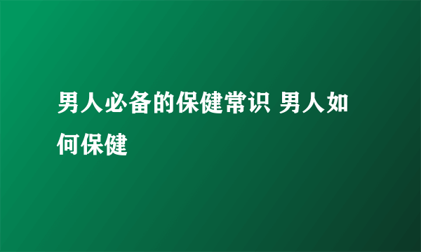 男人必备的保健常识 男人如何保健