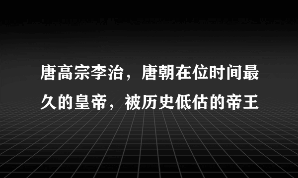 唐高宗李治，唐朝在位时间最久的皇帝，被历史低估的帝王