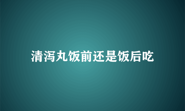 清泻丸饭前还是饭后吃