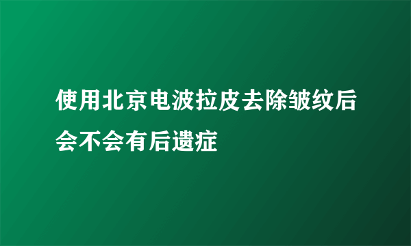 使用北京电波拉皮去除皱纹后会不会有后遗症