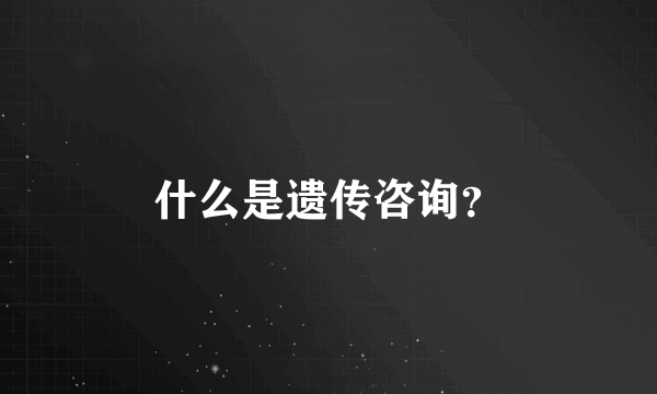 什么是遗传咨询？