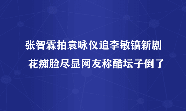 张智霖拍袁咏仪追李敏镐新剧 花痴脸尽显网友称醋坛子倒了