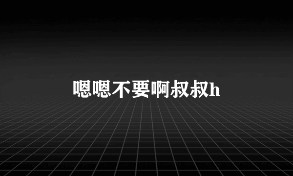 嗯嗯不要啊叔叔h