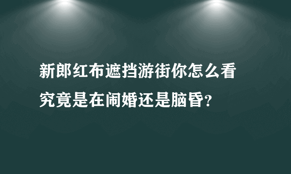 新郎红布遮挡游街你怎么看 究竟是在闹婚还是脑昏？