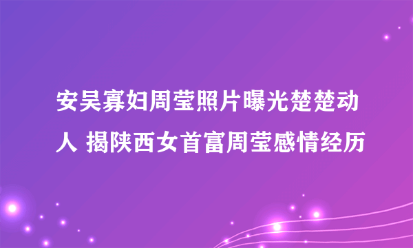 安吴寡妇周莹照片曝光楚楚动人 揭陕西女首富周莹感情经历