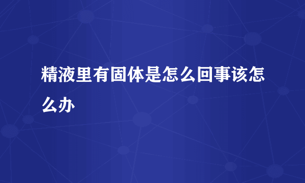 精液里有固体是怎么回事该怎么办