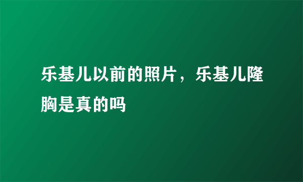 乐基儿以前的照片，乐基儿隆胸是真的吗