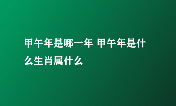 甲午年是哪一年 甲午年是什么生肖属什么