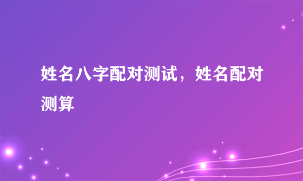 姓名八字配对测试，姓名配对测算