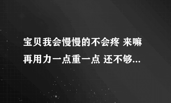 宝贝我会慢慢的不会疼 来嘛再用力一点重一点 还不够再用力-情感口述