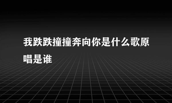 我跌跌撞撞奔向你是什么歌原唱是谁