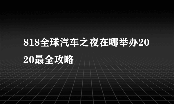 818全球汽车之夜在哪举办2020最全攻略