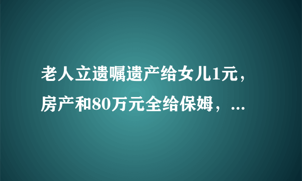 老人立遗嘱遗产给女儿1元，房产和80万元全给保姆，是糊涂了吗？