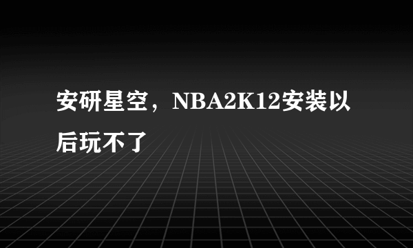 安研星空，NBA2K12安装以后玩不了