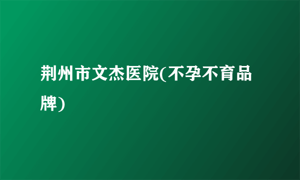 荆州市文杰医院(不孕不育品牌)