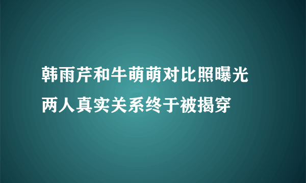 韩雨芹和牛萌萌对比照曝光 两人真实关系终于被揭穿