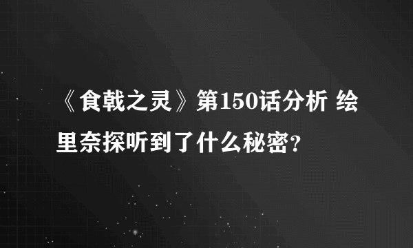 《食戟之灵》第150话分析 绘里奈探听到了什么秘密？