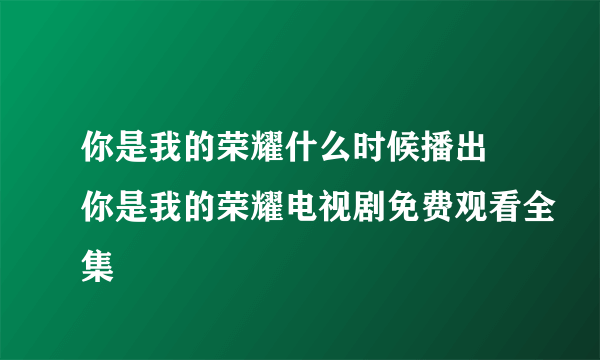 你是我的荣耀什么时候播出 你是我的荣耀电视剧免费观看全集