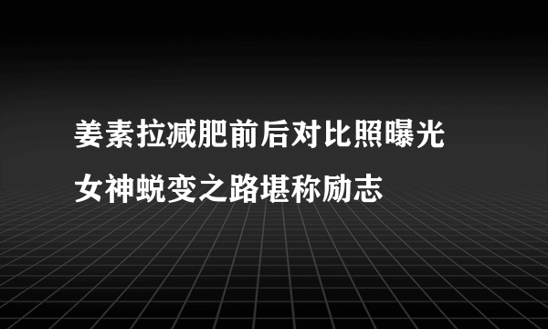 姜素拉减肥前后对比照曝光 女神蜕变之路堪称励志