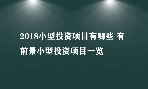 2018小型投资项目有哪些 有前景小型投资项目一览