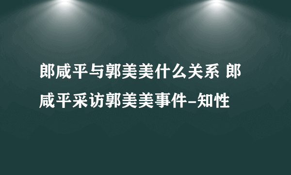 郎咸平与郭美美什么关系 郎咸平采访郭美美事件-知性