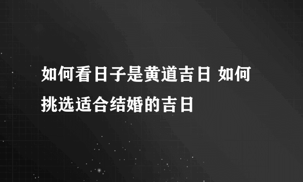 如何看日子是黄道吉日 如何挑选适合结婚的吉日