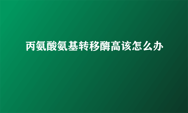 丙氨酸氨基转移酶高该怎么办